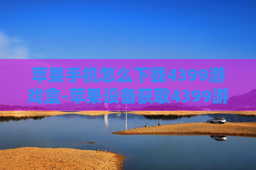 苹果手机怎么下载4399游戏盒-苹果设备获取4399游戏盒的下载办法