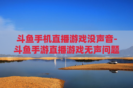 斗鱼手机直播游戏没声音-斗鱼手游直播游戏无声问题解析