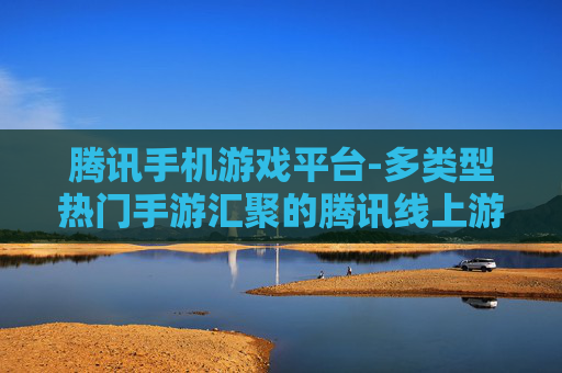 腾讯手机游戏平台-多类型热门手游汇聚的腾讯线上游戏平台
