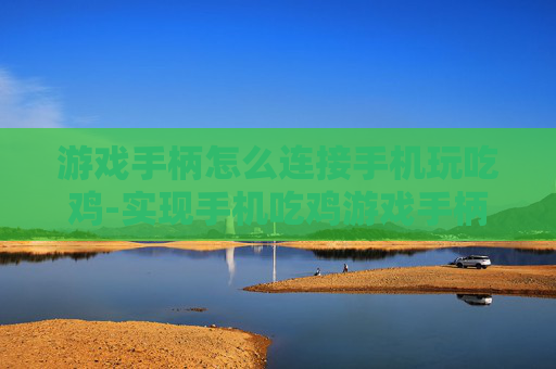游戏手柄怎么连接手机玩吃鸡-实现手机吃鸡游戏手柄无缝连接技巧