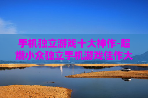 手机独立游戏十大神作-超燃小众独立手机游戏佳作大盘点