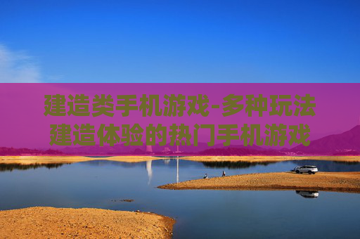 建造类手机游戏-多种玩法建造体验的热门手机游戏