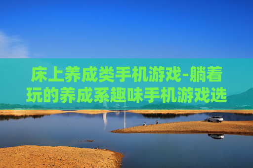 床上养成类手机游戏-躺着玩的养成系趣味手机游戏选择