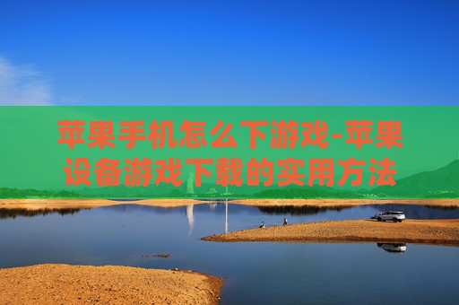 苹果手机怎么下游戏-苹果设备游戏下载的实用方法