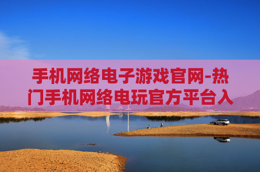 手机网络电子游戏官网-热门手机网络电玩官方平台入口