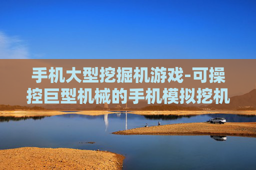 手机大型挖掘机游戏-可操控巨型机械的手机模拟挖机游戏