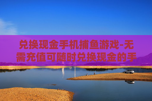 兑换现金手机捕鱼游戏-无需充值可随时兑换现金的手机捕鱼游戏