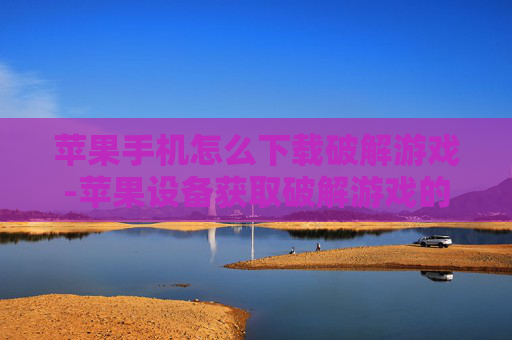 苹果手机怎么下载破解游戏-苹果设备获取破解游戏的下载方法