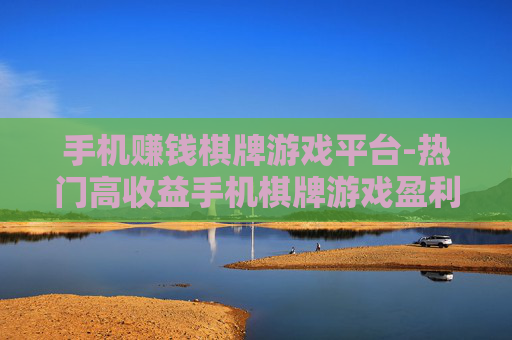 手机赚钱棋牌游戏平台-热门高收益手机棋牌游戏盈利平台