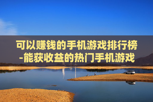 可以赚钱的手机游戏排行榜-能获收益的热门手机游戏排名情况