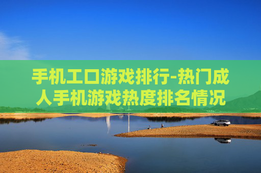 手机工口游戏排行-热门成人手机游戏热度排名情况