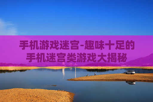 手机游戏迷宫-趣味十足的手机迷宫类游戏大揭秘