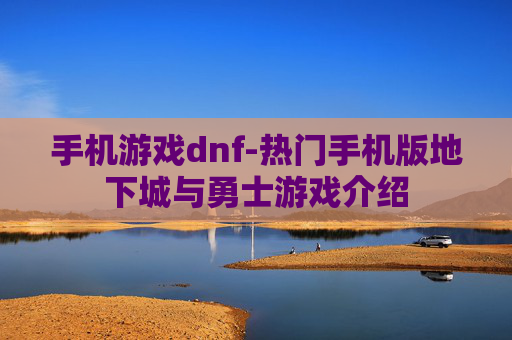 手机游戏dnf-热门手机版地下城与勇士游戏介绍