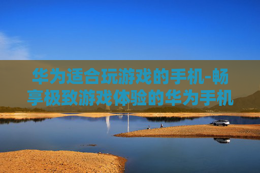 华为适合玩游戏的手机-畅享极致游戏体验的华为手机推荐