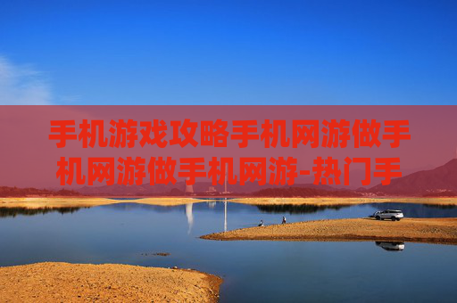手机游戏攻略手机网游做手机网游做手机网游-热门手机网游玩法技巧全揭秘