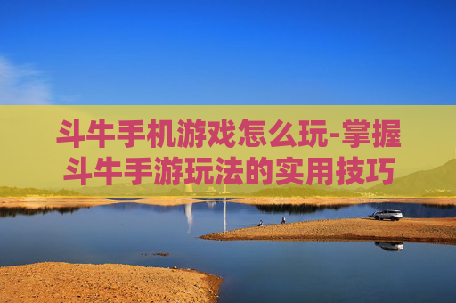斗牛手机游戏怎么玩-掌握斗牛手游玩法的实用技巧