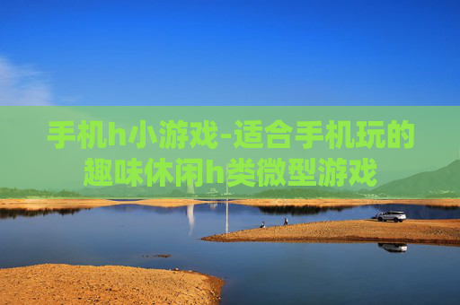 手机h小游戏-适合手机玩的趣味休闲h类微型游戏