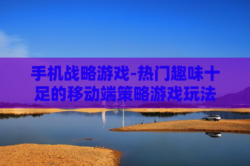 手机战略游戏-热门趣味十足的移动端策略游戏玩法