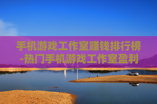 手机游戏工作室赚钱排行榜-热门手机游戏工作室盈利排名情况