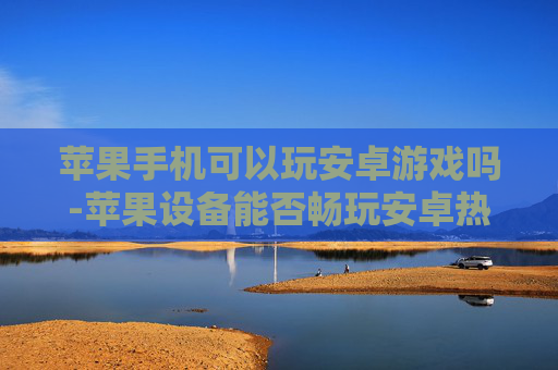 苹果手机可以玩安卓游戏吗-苹果设备能否畅玩安卓热门游戏