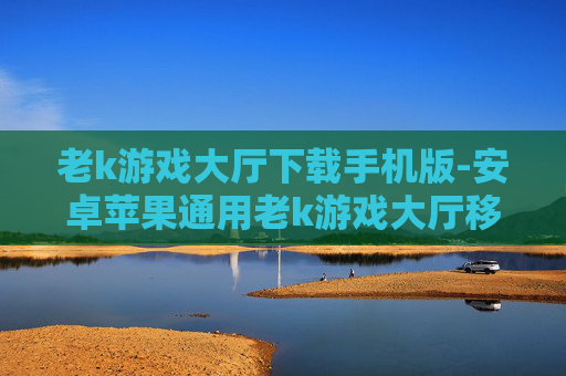 老k游戏大厅下载手机版-安卓苹果通用老k游戏大厅移动端下载