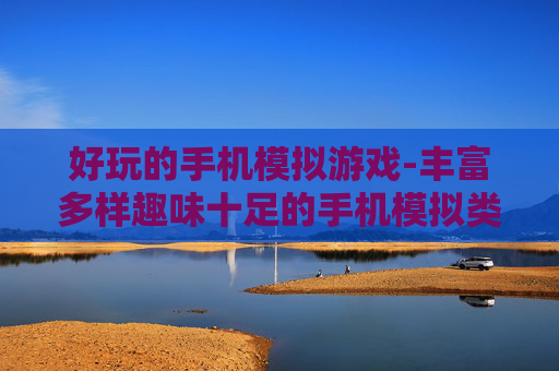 好玩的手机模拟游戏-丰富多样趣味十足的手机模拟类游戏