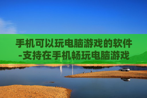 手机可以玩电脑游戏的软件-支持在手机畅玩电脑游戏的实用工具