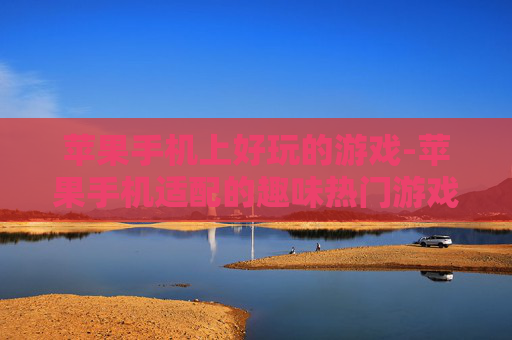 苹果手机上好玩的游戏-苹果手机适配的趣味热门游戏推荐