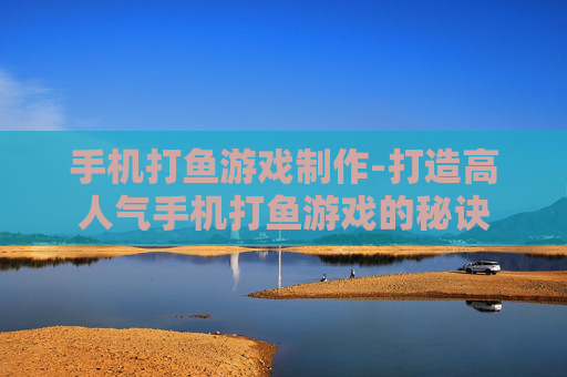 手机打鱼游戏制作-打造高人气手机打鱼游戏的秘诀
