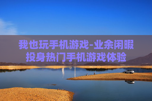 我也玩手机游戏-业余闲暇投身热门手机游戏体验