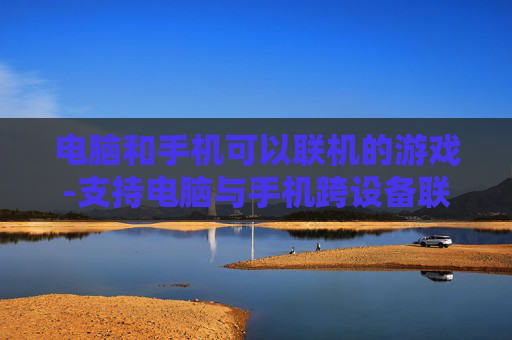 电脑和手机可以联机的游戏-支持电脑与手机跨设备联机畅玩的游戏