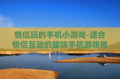 情侣玩的手机小游戏-适合情侣互动的趣味手机游戏推荐