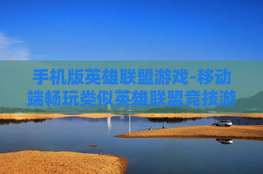 手机版英雄联盟游戏-移动端畅玩类似英雄联盟竞技游戏