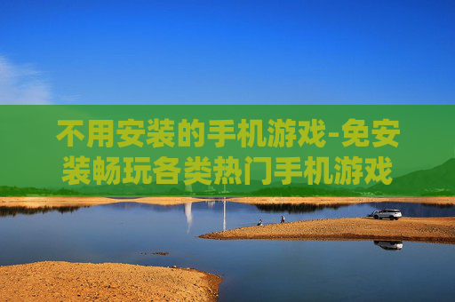 不用安装的手机游戏-免安装畅玩各类热门手机游戏