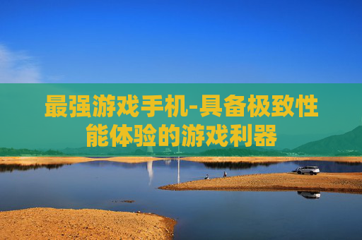 最强游戏手机-具备极致性能体验的游戏利器