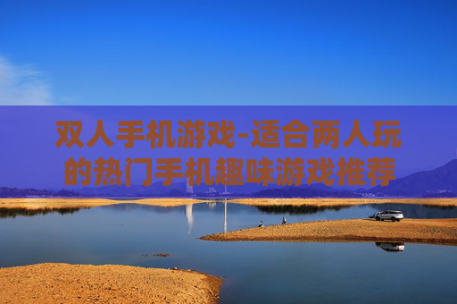 双人手机游戏-适合两人玩的热门手机趣味游戏推荐