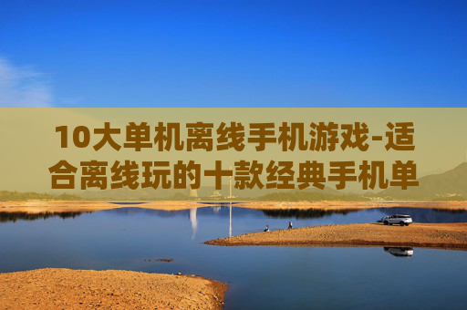 10大单机离线手机游戏-适合离线玩的十款经典手机单机游戏