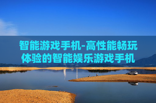 智能游戏手机-高性能畅玩体验的智能娱乐游戏手机
