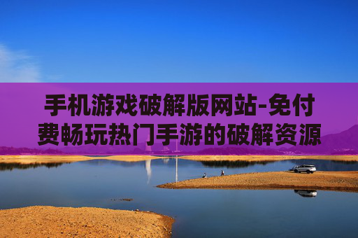 手机游戏破解版网站-免付费畅玩热门手游的破解资源站点