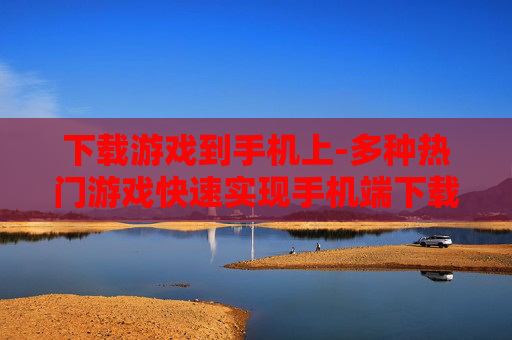 下载游戏到手机上-多种热门游戏快速实现手机端下载