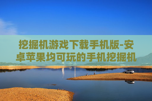 挖掘机游戏下载手机版-安卓苹果均可玩的手机挖掘机游戏资源