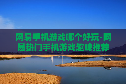 网易手机游戏哪个好玩-网易热门手机游戏趣味推荐 网易手机游戏哪个好玩-网易热门手机游戏趣味推荐