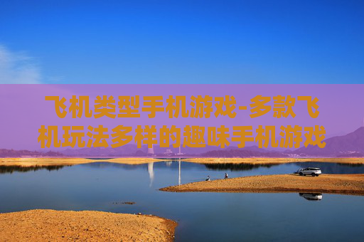 飞机类型手机游戏-多款飞机玩法多样的趣味手机游戏体验