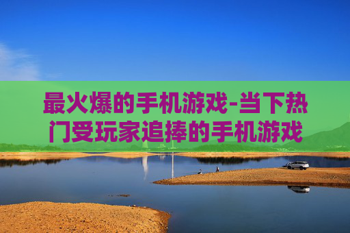 最火爆的手机游戏-当下热门受玩家追捧的手机游戏 最火爆的手机游戏-当下热门受玩家追捧的手机游戏