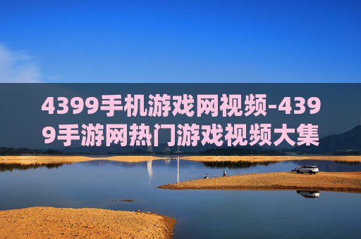 4399手机游戏网视频-4399手游网热门游戏视频大集合