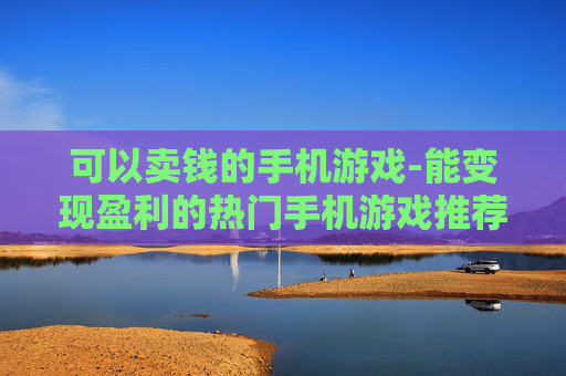 可以卖钱的手机游戏-能变现盈利的热门手机游戏推荐
