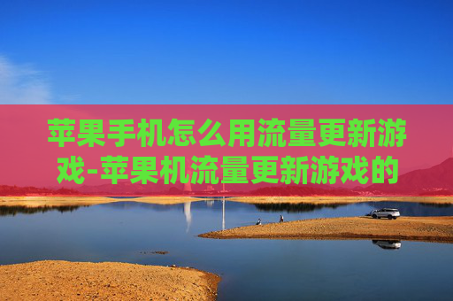 苹果手机怎么用流量更新游戏-苹果机流量更新游戏的实用操作方法