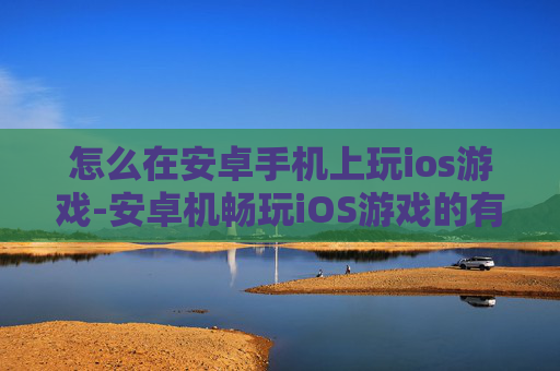 怎么在安卓手机上玩ios游戏-安卓机畅玩iOS游戏的有效途径