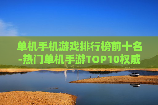 单机手机游戏排行榜前十名-热门单机手游TOP10权威排名榜单