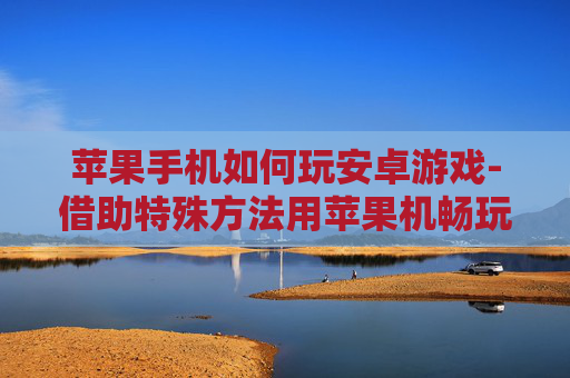 苹果手机如何玩安卓游戏-借助特殊方法用苹果机畅玩安卓游戏